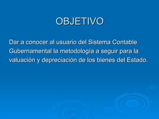 OBJETIVO Dar a conocer al usuario del Sistema Contable Gubernamental la metodología a seguir para la valuación y depreciación de los bienes del Estado. 