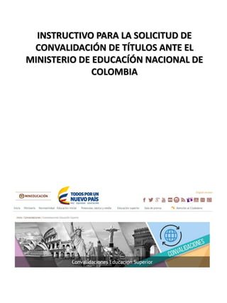 INSTRUCTIVO PARA LA SOLICITUD DE
CONVALIDACIÓN DE TÍTULOS ANTE EL
MINISTERIO DE EDUCACÍÓN NACIONAL DE
COLOMBIA
 