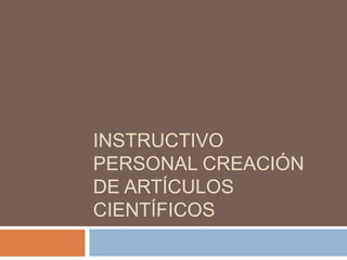 INSTRUCTIVO
PERSONAL CREACIÓN
DE ARTÍCULOS
CIENTÍFICOS
 