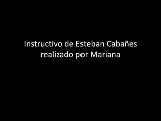 Instructivo de Esteban Cabañes
     realizado por Mariana
 