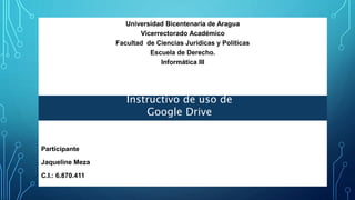 Universidad Bicentenaria de Aragua
Vicerrectorado Académico
Facultad de Ciencias Jurídicas y Políticas
Escuela de Derecho.
Informática III
Participante
Jaqueline Meza
C.I.: 6.870.411
Instructivo de uso de
Google Drive
 