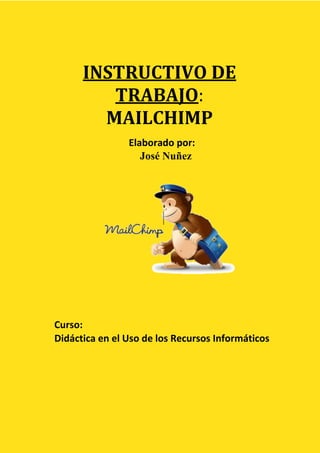 MailChimp
INSTRUCTIVO DE
TRABAJO:
MAILCHIMP
Elaborado por:
José Nuñez
Curso:
Didáctica en el Uso de los Recursos Informáticos
 