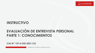 Subgerencia de Políticas y Desarrollo Humano
INSTRUCTIVO
EVALUACIÓN DE ENTREVISTA PERSONAL
PARTE 1: CONOCIMIENTOS
CAS N° 129 al 242-2021-CG
1
 