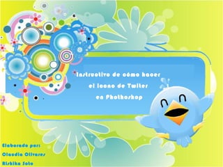 Instructivo de cómo hacer  el icono de Twiter  en Phothoshop Elaborado por: Claudia Olivares  Rishika Soto 