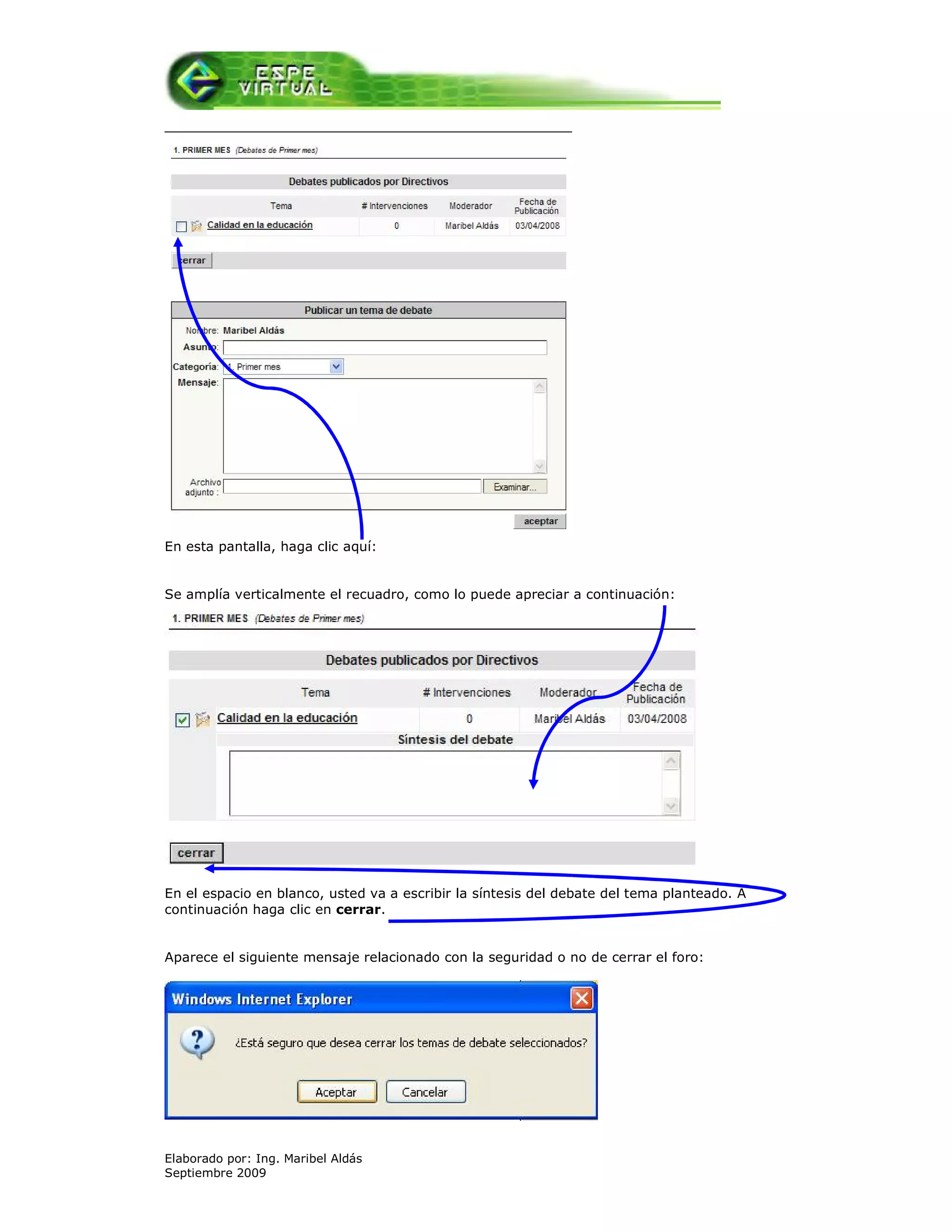 En esta pantalla, haga clic aquí:


Se amplía verticalmente el recuadro, como lo puede apreciar a continuación:




En el espacio en blanco, usted va a escribir la síntesis del debate del tema planteado. A
continuación haga clic en cerrar.


Aparece el siguiente mensaje relacionado con la seguridad o no de cerrar el foro:




Elaborado por: Ing. Maribel Aldás
Septiembre 2009
 