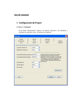 VALOR GANADO


 1. Configuración de Project
 1.1 Paso 1 Calendario

    En el menú “herramientas” ingrese a la opción “opciones”, tab calendario y
    configure las opciones como se muestra en la grafica:
 