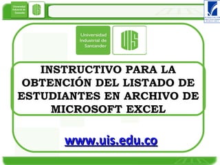 INSTRUCTIVO PARA LA OBTENCIÓN DEL LISTADO DE ESTUDIANTES EN ARCHIVO DE MICROSOFT EXCEL www.uis.edu.co 