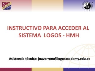 INSTRUCTIVO PARA ACCEDER AL
SISTEMA LOGOS - HMH
Asistencia técnica: jnavarrom@logosacademy.edu.ec
 