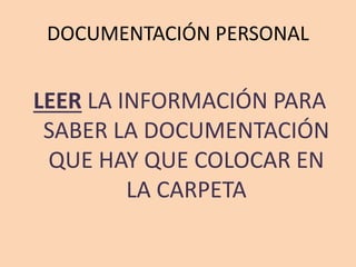 DOCUMENTACIÓN PERSONAL
LEER LA INFORMACIÓN PARA
SABER LA DOCUMENTACIÓN
QUE HAY QUE COLOCAR EN
LA CARPETA
 