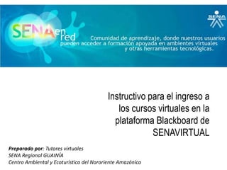 Instructivo para el ingreso a los cursos virtuales en la plataforma Blackboard de SENAVIRTUAL Preparado por: Tutores virtuales SENA Regional GUAINÍA Centro Ambiental y Ecoturístico del Nororiente Amazónico 