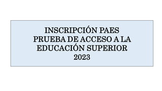 INSCRIPCIÓN PAES
PRUEBA DE ACCESO A LA
EDUCACIÓN SUPERIOR
2023
 