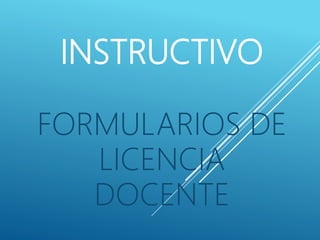 INSTRUCTIVO
FORMULARIOS DE
LICENCIA
DOCENTE
 
