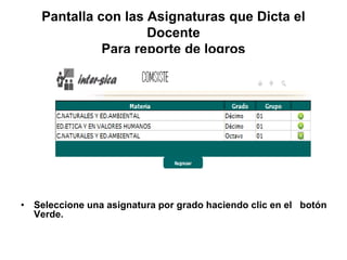 Pantalla con las Asignaturas que Dicta el
Docente
Para reporte de logros
• Seleccione una asignatura por grado haciendo clic en el botón
Verde.
 