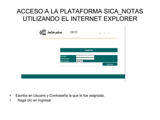 ACCESO A LA PLATAFORMA SICA_NOTAS
UTILIZANDO EL INTERNET EXPLORER
• Escriba en Usuario y Contraseña la que le fue asignada.
• Haga clic en Ingresar
 