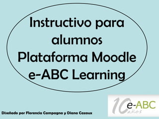 Instructivo para
alumnos
Plataforma Moodle
e-ABC Learning
Diseñado por Florencia Campagna y Diana Cazaux
 