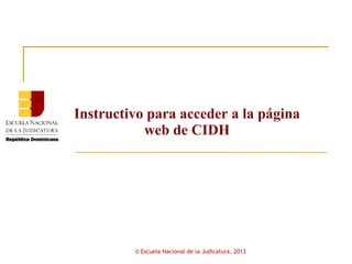 Instructivo para acceder a la página
           web de CIDH




         © Escuela Nacional de la Judicatura, 2013
 