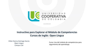 Instructivo para Explorar el Módulo de Competencias
Cursos de Inglés Open Lingua
Hilda Clarena Buitrago García
Open Lingua
Campus Cali
Curso: Uso del módulo de competencias para
seguimiento del aprendizaje.
 