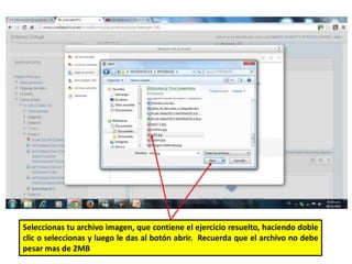 Seleccionas tu archivo imagen, que contiene el ejercicio resuelto, haciendo doble 
clic o seleccionas y luego le das al botón abrir. Recuerda que el archivo no debe 
pesar mas de 2MB 
 