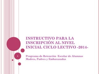 INSTRUCTIVO PARA LA
INSCRIPCIÓN AL NIVEL
INICIAL CICLO LECTIVO -20141

Programa de Retención Escolar de Alumnas
Madres, Padres y Embarazadas

 