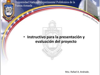 • Instructivo para la presentación y
evaluación del proyecto
Msc. Rafael A. Andrade.
 