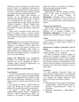 afiliaciones y datos de contacto se escriben en letra cursiva o itálica. La finalidad de estos datos es permitir una comunicación efectiva entre el escritor y el lector. Deje dos (2) líneas en blanco (tamaño 12) después de la información de los autores. Resumen- Todo trabajo debe presentar un resumen con un aproximado de doscientos cincuenta (250) palabras. Esta sección va después de la información de los autores y con su respectiva traducción al inglés. Utilice las palabras “resumen” (español) y “abstract” (inglés) como títulos, alineados a la izquierda, en letra Times New Roman 12 puntos, tipo negrita y seguido de un guión. Luego, inicie el resumen en letra Times New Roman 10 puntos, cursiva y espacio sencillo. Finalmente, deje dos (2) líneas en blanco (tamaño 10) y empiece el texto original. No utilice siglas en el resumen. Palabras Claves- En esta sección debe utilizar las frases “Palabras Claves” (español) y “Keywords”, alineadas a la izquierda, en letra Times New Roman 12 puntos, tipo negrita y seguido de un guión. (Inglés). Finalmente, debe incluir un aproximado de siete (7) palabras claves o frases en letra Times New Roman 10 puntos, separadas por comas y en orden alfabético. Cuerpo del Manuscrito: Los componentes principales del manuscrito deben dividirse en secciones con un uso apropiado de títulos y subtítulos, según lo requiera la organización y el desarrollo lógico del material. Sobre los estándares que deben aplicarse Texto Principal Escriba el texto principal en Times New Roman 12 puntos y a espacio sencillo. Los párrafos deben iniciar con una sangría de 0.5 cm. Además, el texto debe estar completamente justificado y no debe agregar espacios en blanco entre párrafos de cada sección. Las leyendas de figuras y tablas deben ser Times New Roman de 12 puntos. La primera palabra de la leyenda debe iniciar con mayúscula. Las figuras y tablas deben enumerarse separadamente, ejemplo: “Figura 1. Diagrama de control” y “Tabla 1. Mediciones en campo”. Las leyendas de las figuras se colocan justificadas debajo de la figura y los títulos de las tablas se colocan centrados arriba de las tablas. Cabeceras de primer nivel Deben estar en Times New Roman 12 puntos, negrita, la letra inicial en mayúscula y a la izquierda de la columna. Ejemplo: “2. Metodología”. Recuerde utilizar un punto (.) después de la numeración, no una coma (,). El texto va en la siguiente línea, recuerde mantener la sangría. Cabeceras de segundo nivel Deben estar en Times New Roman 12 puntos, negrita, la letra inicial en mayúscula y a la izquierda de la columna. Ejemplo: “2.1 Modelación Hidrológica”. El texto va en la siguiente línea, recuerde mantener la sangría. Viñetas Las viñetas deben justificarse a la izquierda y a espacio sencillo. La sangría entre la viñeta y el texto es de 0.3cm. Enumeración de páginas, encabezados y pies de páginas Enumere sus páginas en el borde inferior derecho, ejemplo: 1, 2, 3,…,n páginas. No utilice encabezados ni pies de páginas. Si necesita pie de página, colóquelo en la parte inferior de la columna en la cual se hace referencia en Times New Roman 10 puntos, espacio sencillo. Para facilitar la lectura se recomienda evitar el uso excesivo de pies de página e incluir observaciones necesarias en el texto (entre paréntesis, como se ilustra aquí). Ecuaciones Si está utilizando Microsoft Word, use Microsoft Editor de Ecuaciones o el complemento MathType (www.mathtype.com) para ecuaciones en su artículo. Las variables, números y texto deben ser en Times New Roman 12 puntos Pasos:  Microsoft Editor de Ecuaciones: Insert/Insertar - Object/Objeto - Create New/Crear Nuevo - Microsoft Equation/Microsoft Editor de Ecuaciones.  MathType: Insert/Insertar - Object/Objeto - MathType  