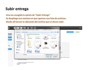 Subir entrega
Una vez escogida la opción de “Subir Entrega”
Se despliega una ventana en que aparece una lista de archivos.
Desde allí buscar la ubicación del archivo que se desea subir.
 