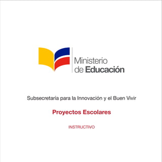 Subsecretaría para la Innovación y el Buen Vivir
Proyectos Escolares
INSTRUCTIVO
 