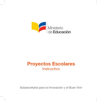 Proyectos Escolares
Instructivo
Subsecretaría para la Innovación y el Buen Vivir
 