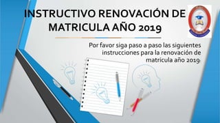 INSTRUCTIVO RENOVACIÓN DE
MATRICULA AÑO 2019
Por favor siga paso a paso las siguientes
instrucciones para la renovación de
matricula año 2019:
 