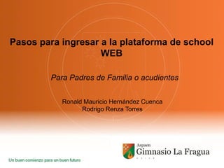 Pasos para ingresar a la plataforma de school
WEB
Para Padres de Familia o acudientes
Ronald Mauricio Hernández Cuenca
Rodrigo Renza Torres
 