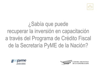 ¿Sabía que puede
recuperar la inversión en capacitación
a través del Programa de Crédito Fiscal
de la Secretaría PyME de la Nación?
 