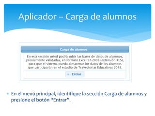 Aplicador – Carga de alumnos 
 En el menú principal, identifique la sección Carga de alumnos y 
presione el botón “Entrar”. 
 