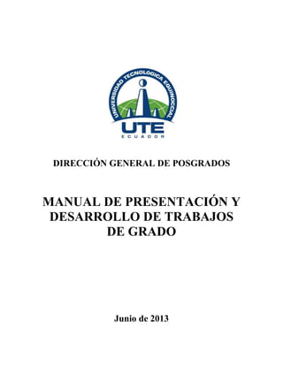 DIRECCIÓN GENERAL DE POSGRADOS
MANUAL DE PRESENTACIÓN Y
DESARROLLO DE TRABAJOS
DE GRADO
Junio de 2013
 