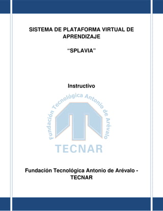 SISTEMA DE PLATAFORMA VIRTUAL DE
APRENDIZAJE
“SPLAVIA”
Instructivo
Fundación Tecnológica Antonio de Arévalo -
TECNAR
 