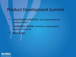 Product Development Summit
• Issue-based products. Nueva segmentación de
Ciudadano Global.

• Ciudadano Global. Beneficios y requerimientos
generales. Promoción.

• Next steps.

 