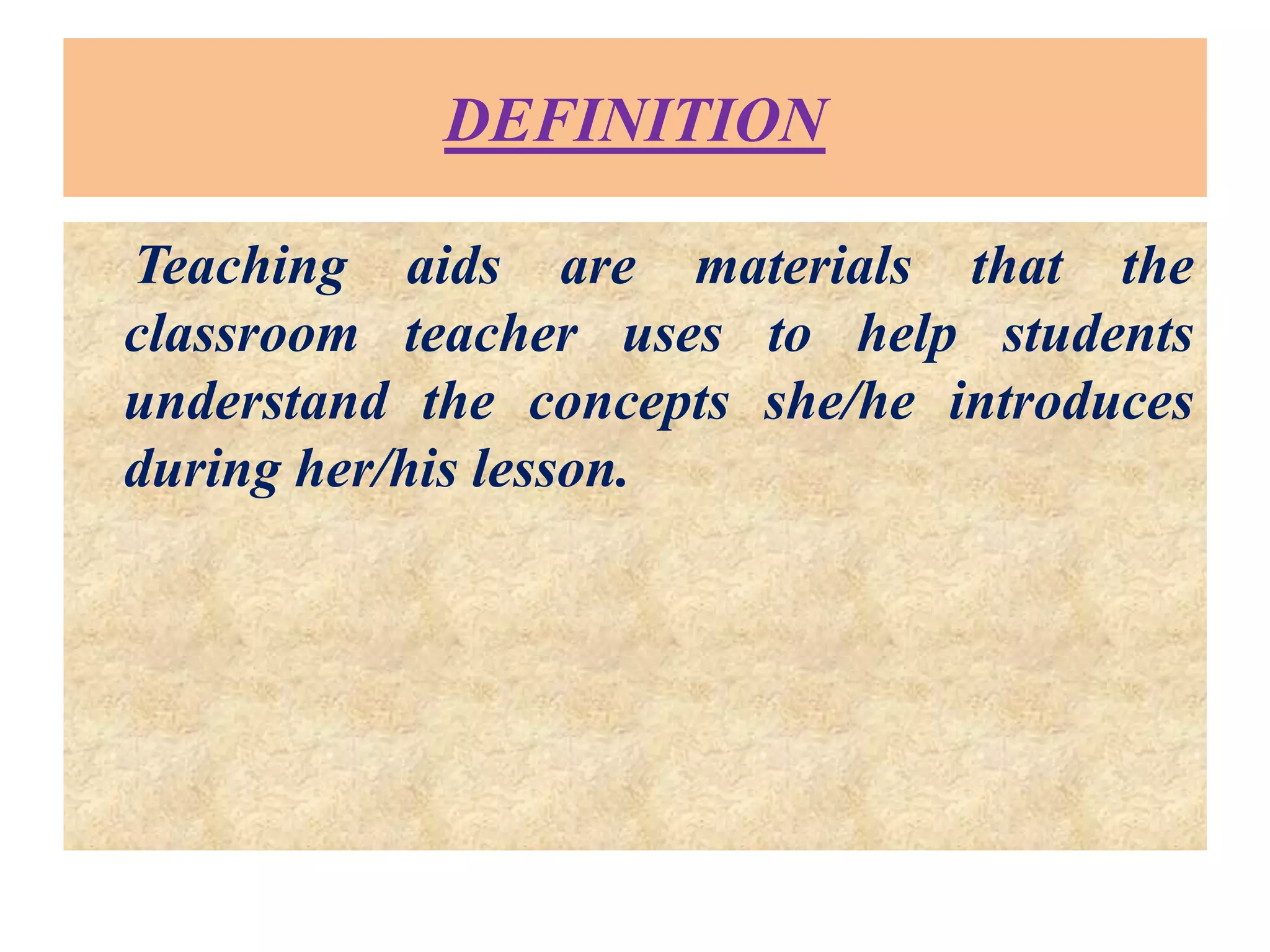 DEFINITION
Teaching aids are materials that the
classroom teacher uses to help students
understand the concepts she/he introduces
during her/his lesson.
 