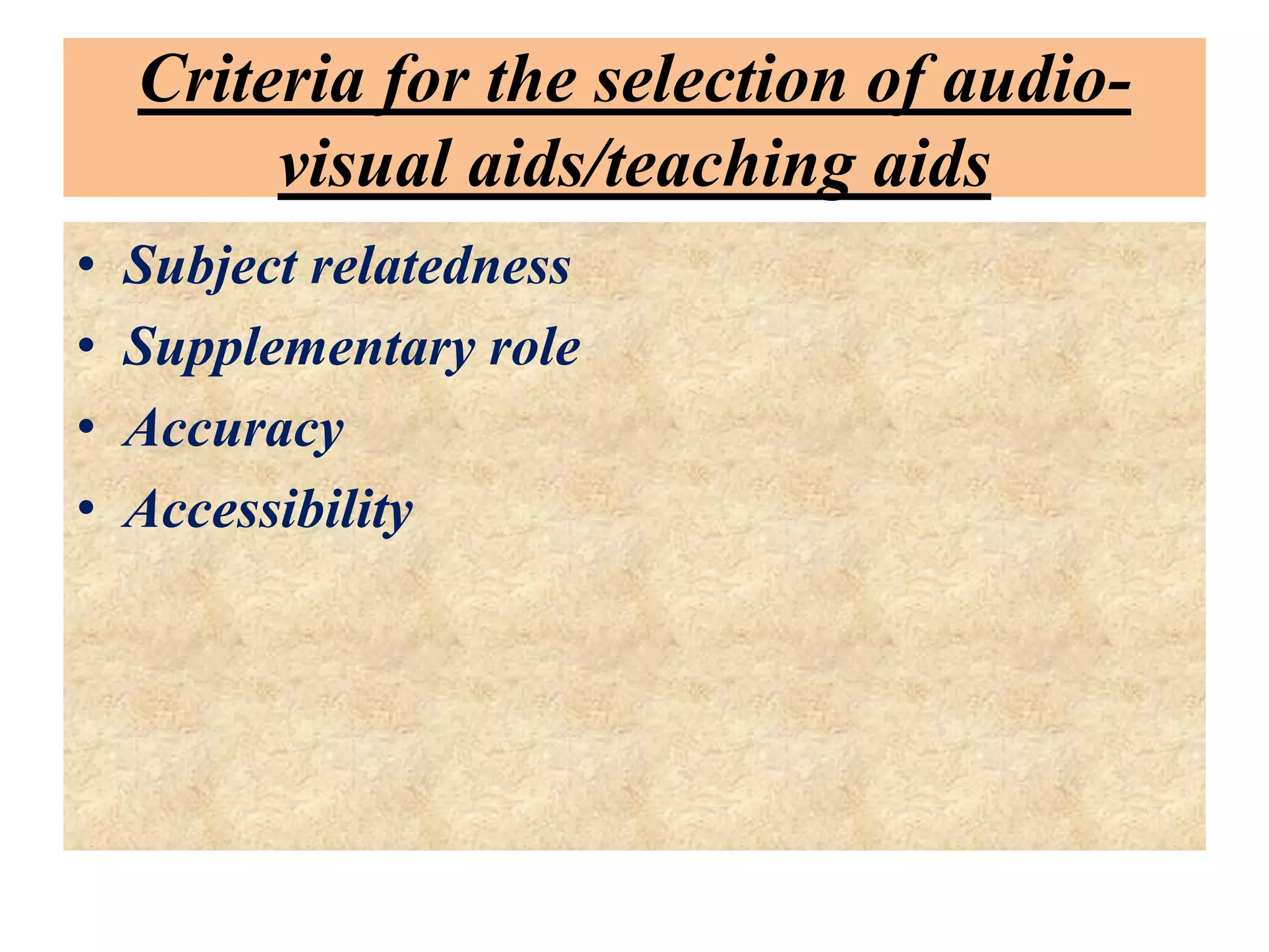 Criteria for the selection of audio-
visual aids/teaching aids
• Subject relatedness
• Supplementary role
• Accuracy
• Accessibility
 