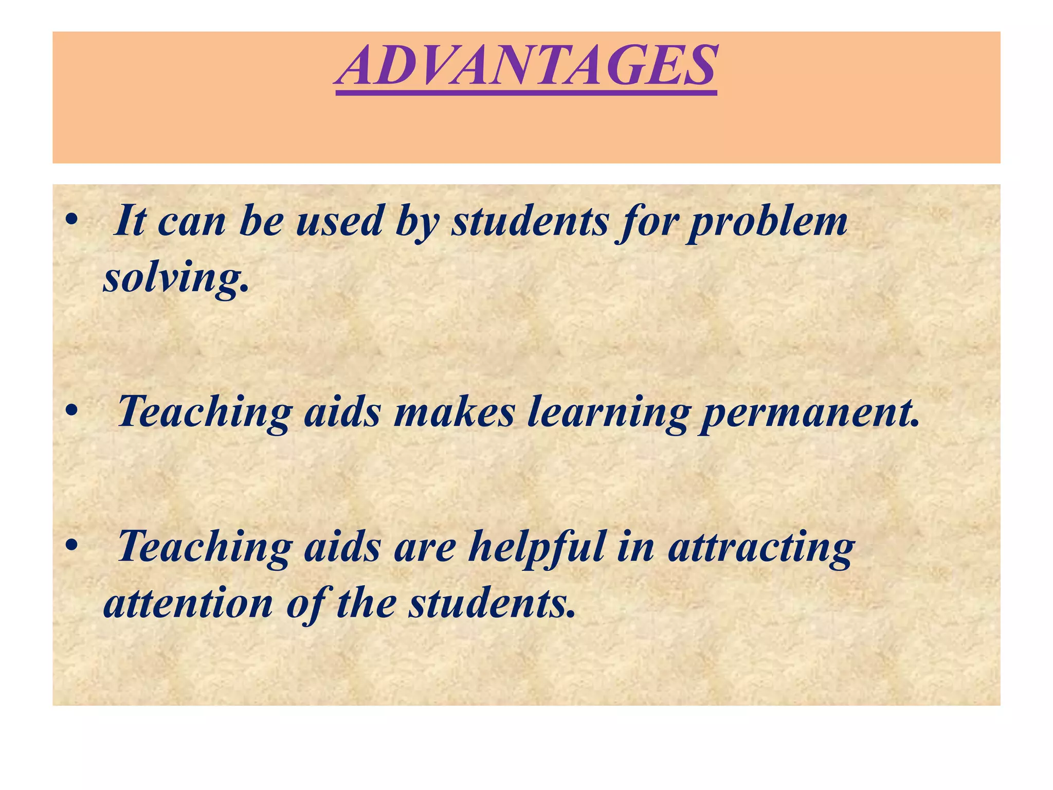 ADVANTAGES
• It can be used by students for problem
solving.
• Teaching aids makes learning permanent.
• Teaching aids are helpful in attracting
attention of the students.
 