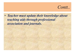 Contt..
• Teacher must update their knowledge about
teaching aids through professional
association and journals.
 