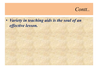 Contt..
• Variety in teaching aids is the soul of an
effective lesson.
 