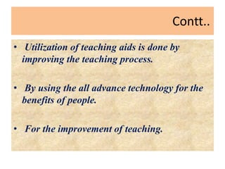 Contt..
• Utilization of teaching aids is done by
improving the teaching process.
• By using the all advance technology for the
benefits of people.
• For the improvement of teaching.
 