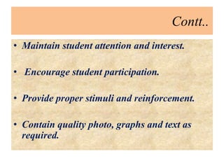 Contt..
• Maintain student attention and interest.
• Encourage student participation.
• Provide proper stimuli and reinforcement.
• Contain quality photo, graphs and text as
required.
 