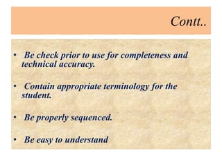 Contt..
• Be check prior to use for completeness and
technical accuracy.
• Contain appropriate terminology for the
student.
• Be properly sequenced.
• Be easy to understand
 