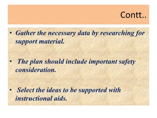 Contt..
• Gather the necessary data by researching for
support material.
• The plan should include important safety
consideration.
• Select the ideas to be supported with
instructional aids.
 
