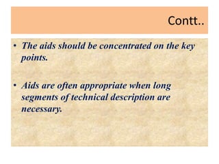 Contt..
• The aids should be concentrated on the key
points.
• Aids are often appropriate when long
segments of technical description are
necessary.
 