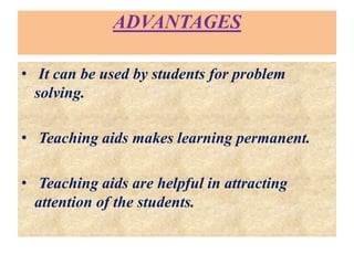 ADVANTAGES
• It can be used by students for problem
solving.
• Teaching aids makes learning permanent.
• Teaching aids are helpful in attracting
attention of the students.
 