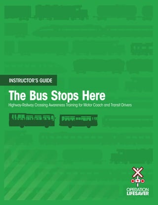 INSTRUCTOR’S GUIDE


The Bus Stops Here
Highway-Railway Crossing Awareness Training for Motor Coach and Transit Drivers
 