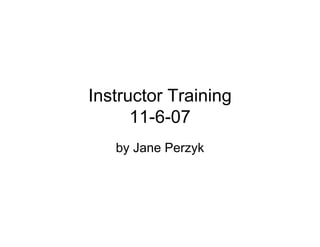 Instructor Training
      11-6-07
   by Jane Perzyk