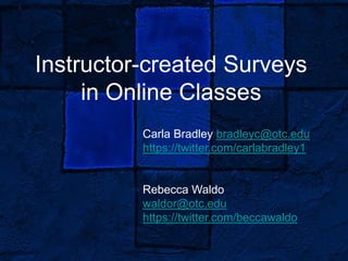 Instructor-created Surveys
     in Online Classes
          Carla Bradley bradleyc@otc.edu
          https://twitter.com/carlabradley1


          Rebecca Waldo
          waldor@otc.edu
          https://twitter.com/beccawaldo
 