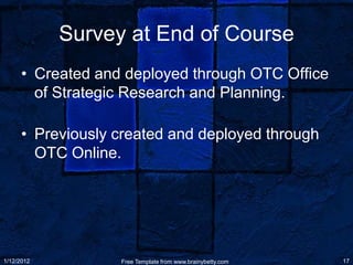 Survey at End of Course
      • Created and deployed through OTC Office
        of Strategic Research and Planning.

      • Previously created and deployed through
        OTC Online.




1/12/2012          Free Template from www.brainybetty.com   17
 